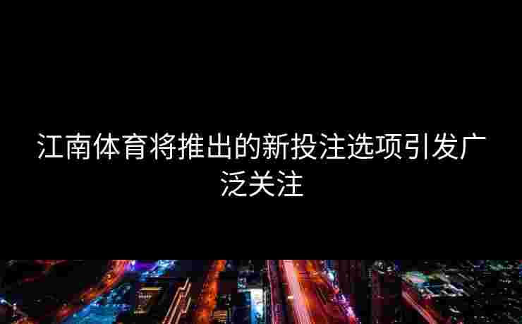 江南体育将推出的新投注选项引发广泛关注