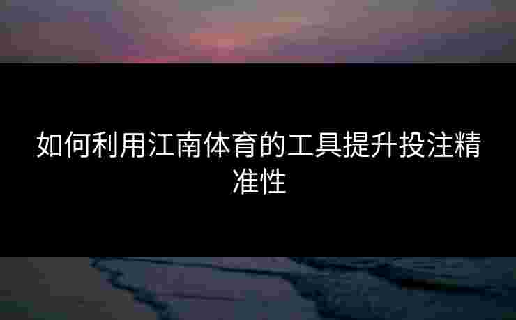如何利用江南体育的工具提升投注精准性