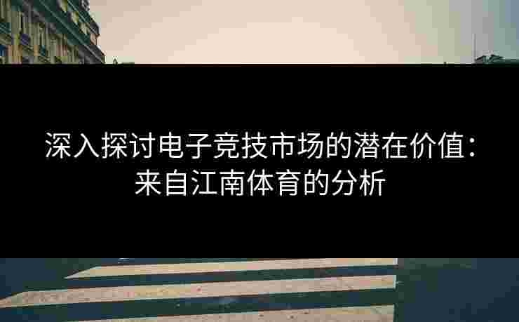 深入探讨电子竞技市场的潜在价值：来自江南体育的分析