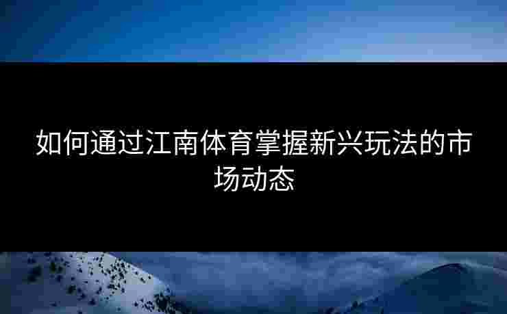 如何通过江南体育掌握新兴玩法的市场动态