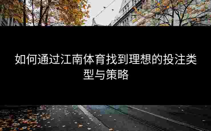 如何通过江南体育找到理想的投注类型与策略
