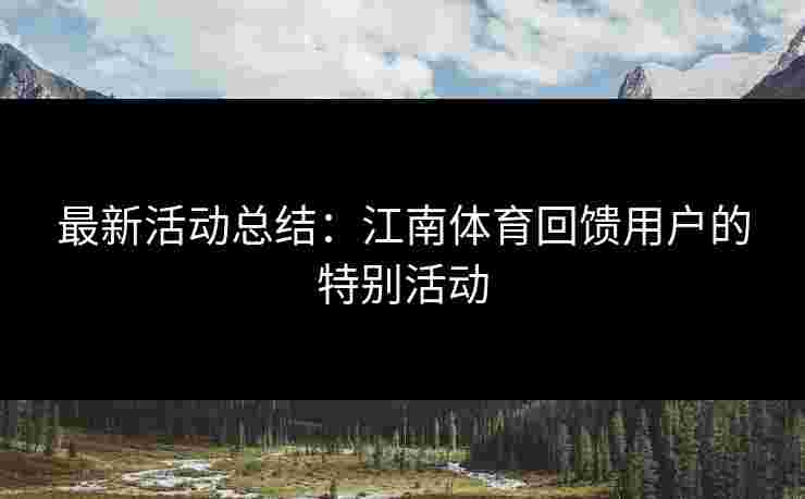 最新活动总结：江南体育回馈用户的特别活动