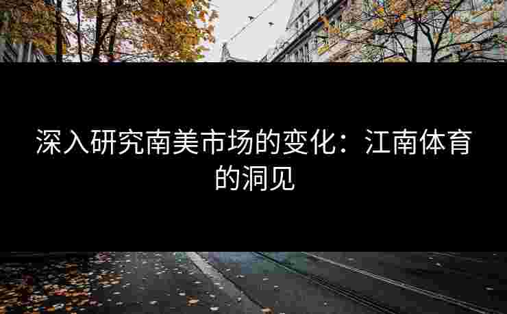 深入研究南美市场的变化：江南体育的洞见