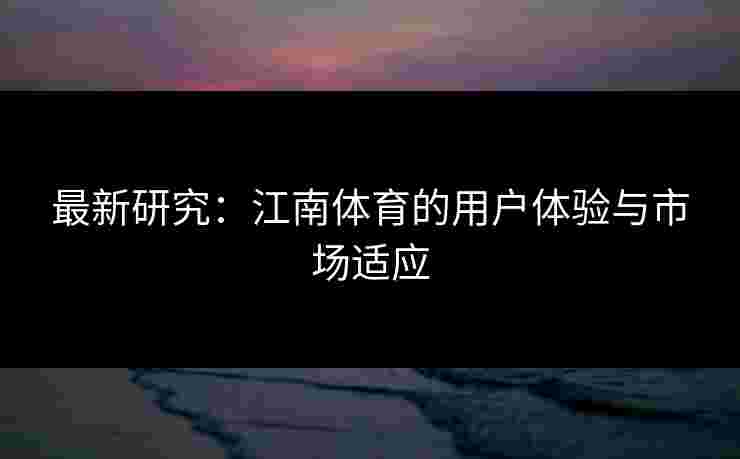 最新研究：江南体育的用户体验与市场适应