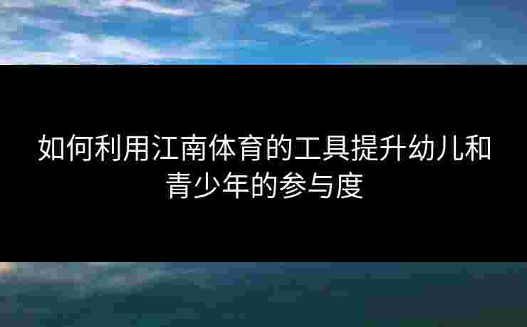 如何利用江南体育的工具提升幼儿和青少年的参与度