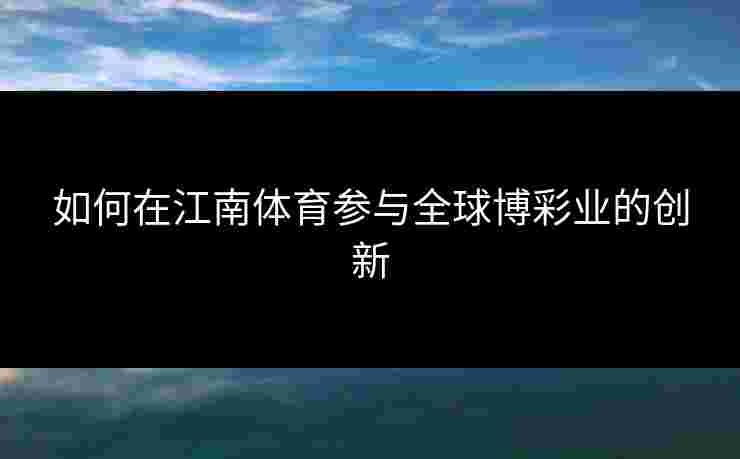 如何在江南体育参与全球博彩业的创新