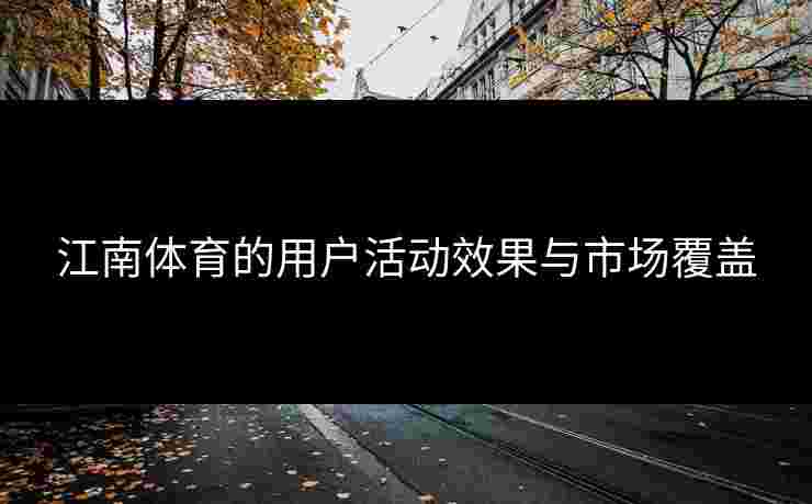 江南体育的用户活动效果与市场覆盖