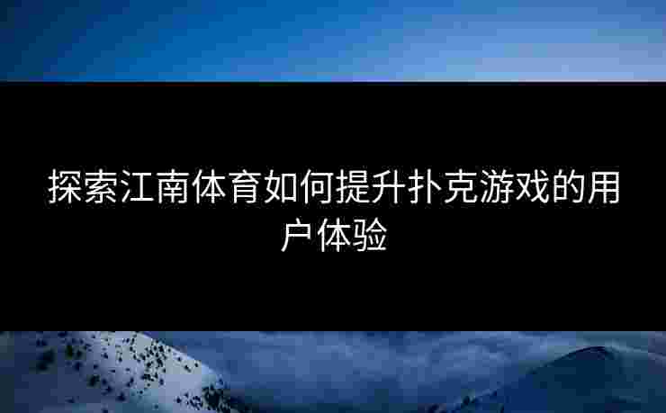 探索江南体育如何提升扑克游戏的用户体验