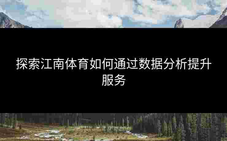 探索江南体育如何通过数据分析提升服务
