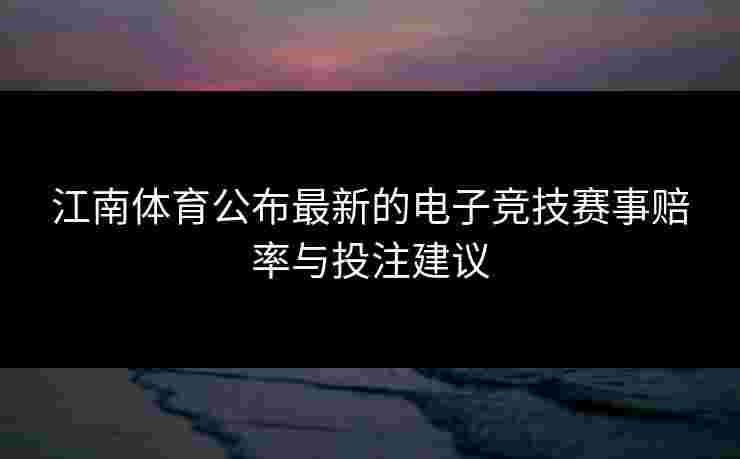 江南体育公布最新的电子竞技赛事赔率与投注建议