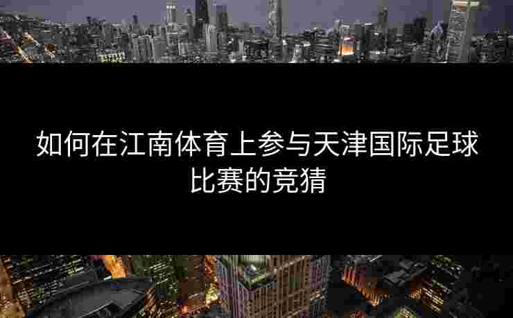 如何在江南体育上参与天津国际足球比赛的竞猜