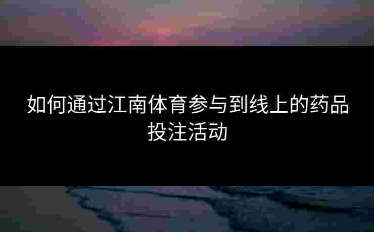如何通过江南体育参与到线上的药品投注活动