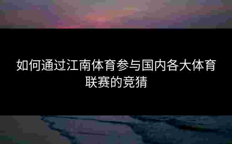 如何通过江南体育参与国内各大体育联赛的竞猜
