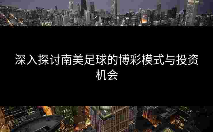 深入探讨南美足球的博彩模式与投资机会