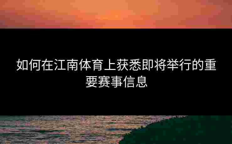 如何在江南体育上获悉即将举行的重要赛事信息