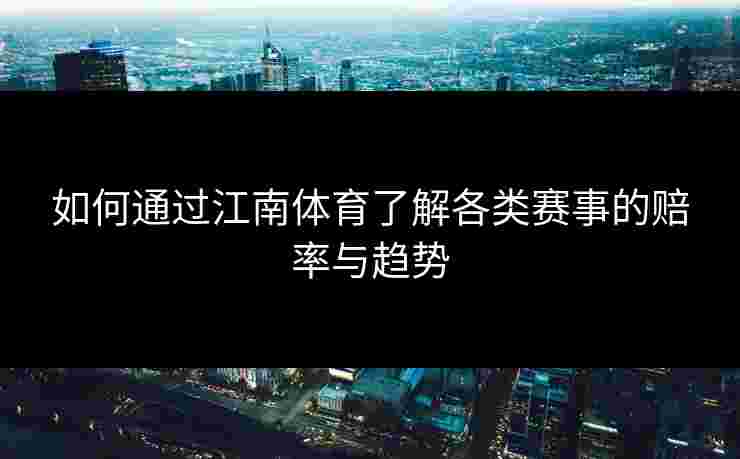 如何通过江南体育了解各类赛事的赔率与趋势 如何通过江南体育了解各类赛事的赔率与趋势